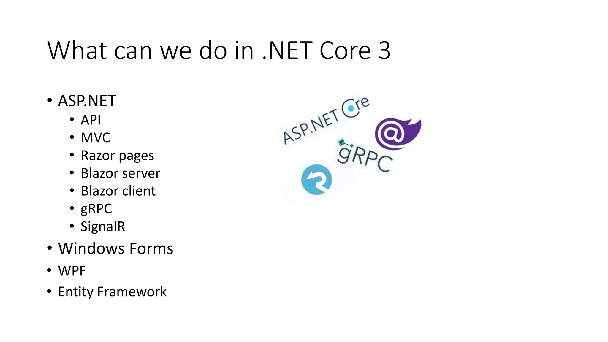 What can we do in .NET Core 3
• ASP.NET
• API
• MVC
• Razor pages
• Blazor server
• Blazor client
• gRPC
• SignalR
• Windows Forms
• WPF
• Entity Framework
 