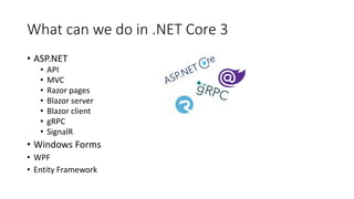What can we do in .NET Core 3
• ASP.NET
• API
• MVC
• Razor pages
• Blazor server
• Blazor client
• gRPC
• SignalR
• Windows Forms
• WPF
• Entity Framework
 