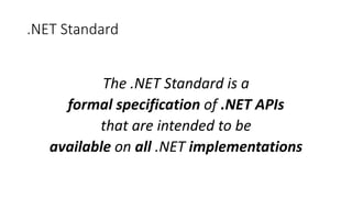 .NET Standard
The .NET Standard is a
formal specification of .NET APIs
that are intended to be
available on all .NET implementations
 