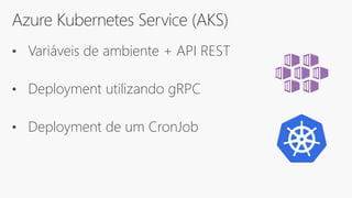 Azure Kubernetes Service (AKS)
• Variáveis de ambiente + API REST
• Deployment utilizando gRPC
• Deployment de um CronJob
 