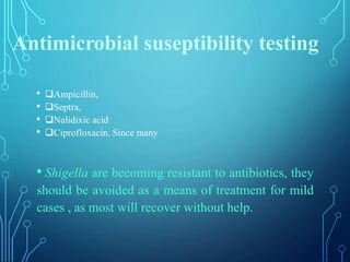 • Ampicillin,
• Septra,
• Nalidixic acid
• Ciprofloxacin. Since many
• Shigella are becoming resistant to antibiotics, they
should be avoided as a means of treatment for mild
cases , as most will recover without help.
Antimicrobial suseptibility testing
 