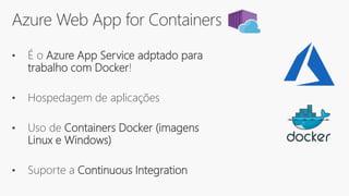 Azure Web App for Containers
• É o Azure App Service adptado para
trabalho com Docker!
• Hospedagem de aplicações
• Uso de Containers Docker (imagens
Linux e Windows)
• Suporte a Continuous Integration
 