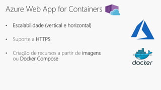 Azure Web App for Containers
• Escalabilidade (vertical e horizontal)
• Suporte a HTTPS
• Criação de recursos a partir de imagens
ou Docker Compose
 