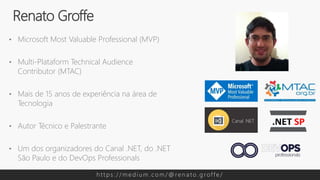 • Microsoft Most Valuable Professional (MVP)
• Multi-Plataform Technical Audience
Contributor (MTAC)
• Mais de 15 anos de experiência na área de
Tecnologia
• Autor Técnico e Palestrante
• Um dos organizadores do Canal .NET, do .NET
São Paulo e do DevOps Professionals
Renato Groffe
h t t p s : / / m e d i u m . c o m / @ re n a t o . g rof f e /
 