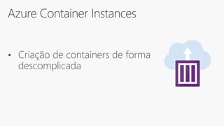 Azure Container Instances
• Criação de containers de forma
descomplicada
 