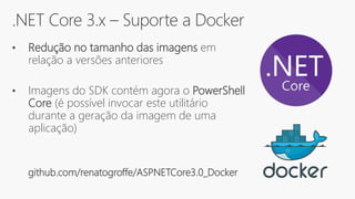.NET Core 3.x – Suporte a Docker
• Redução no tamanho das imagens em
relação a versões anteriores
• Imagens do SDK contém agora o PowerShell
Core (é possível invocar este utilitário
durante a geração da imagem de uma
aplicação)
github.com/renatogroffe/ASPNETCore3.0_Docker
 
