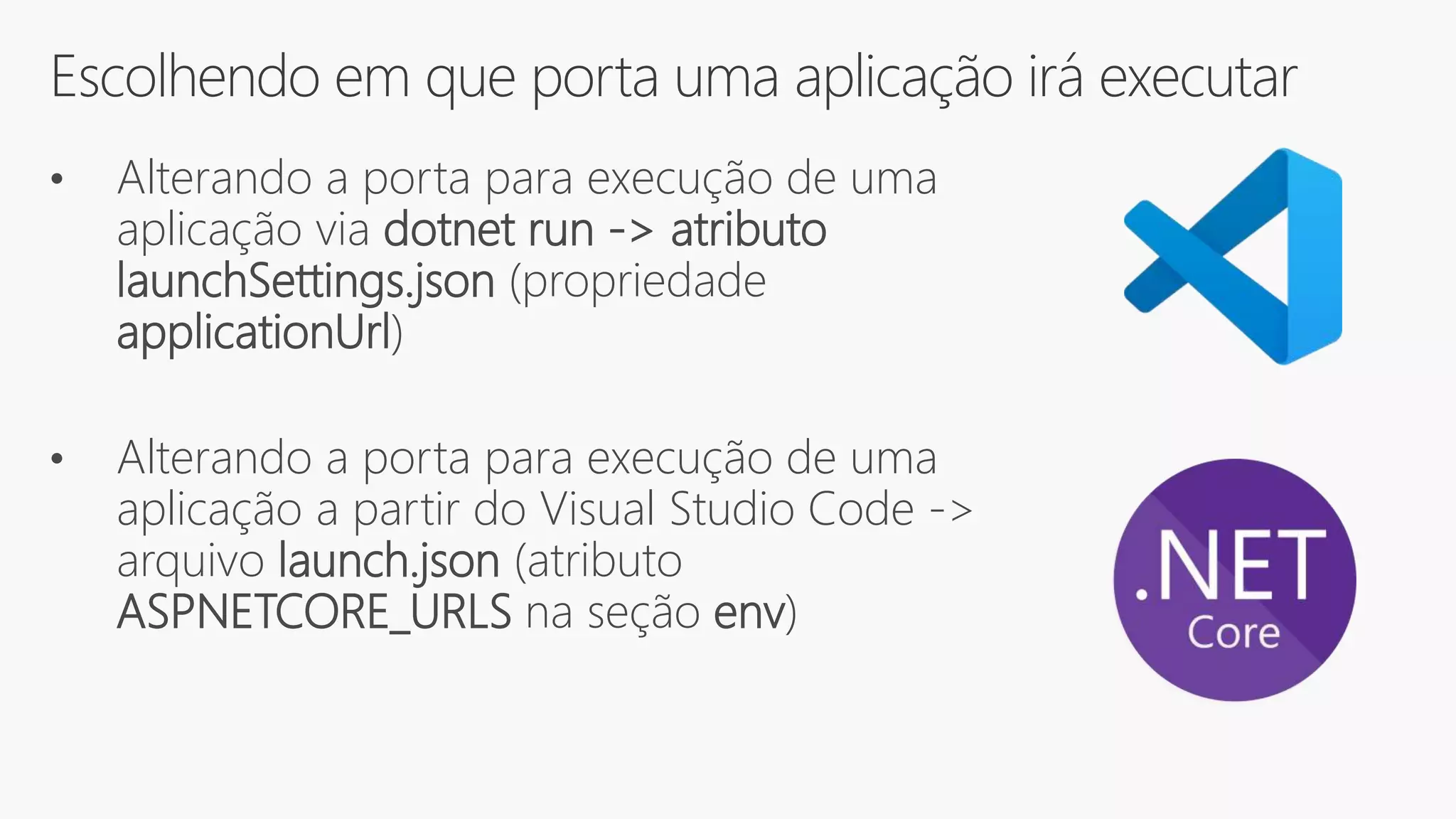 Escolhendo em que porta uma aplicação irá executar
• Alterando a porta para execução de uma
aplicação via dotnet run -> atributo
launchSettings.json (propriedade
applicationUrl)
• Alterando a porta para execução de uma
aplicação a partir do Visual Studio Code ->
arquivo launch.json (atributo
ASPNETCORE_URLS na seção env)
 