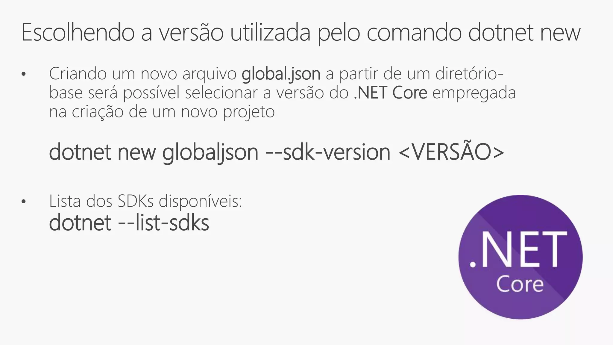 Escolhendo a versão utilizada pelo comando dotnet new
• Criando um novo arquivo global.json a partir de um diretório-
base será possível selecionar a versão do .NET Core empregada
na criação de um novo projeto
dotnet new globaljson --sdk-version <VERSÃO>
• Lista dos SDKs disponíveis:
dotnet --list-sdks
 