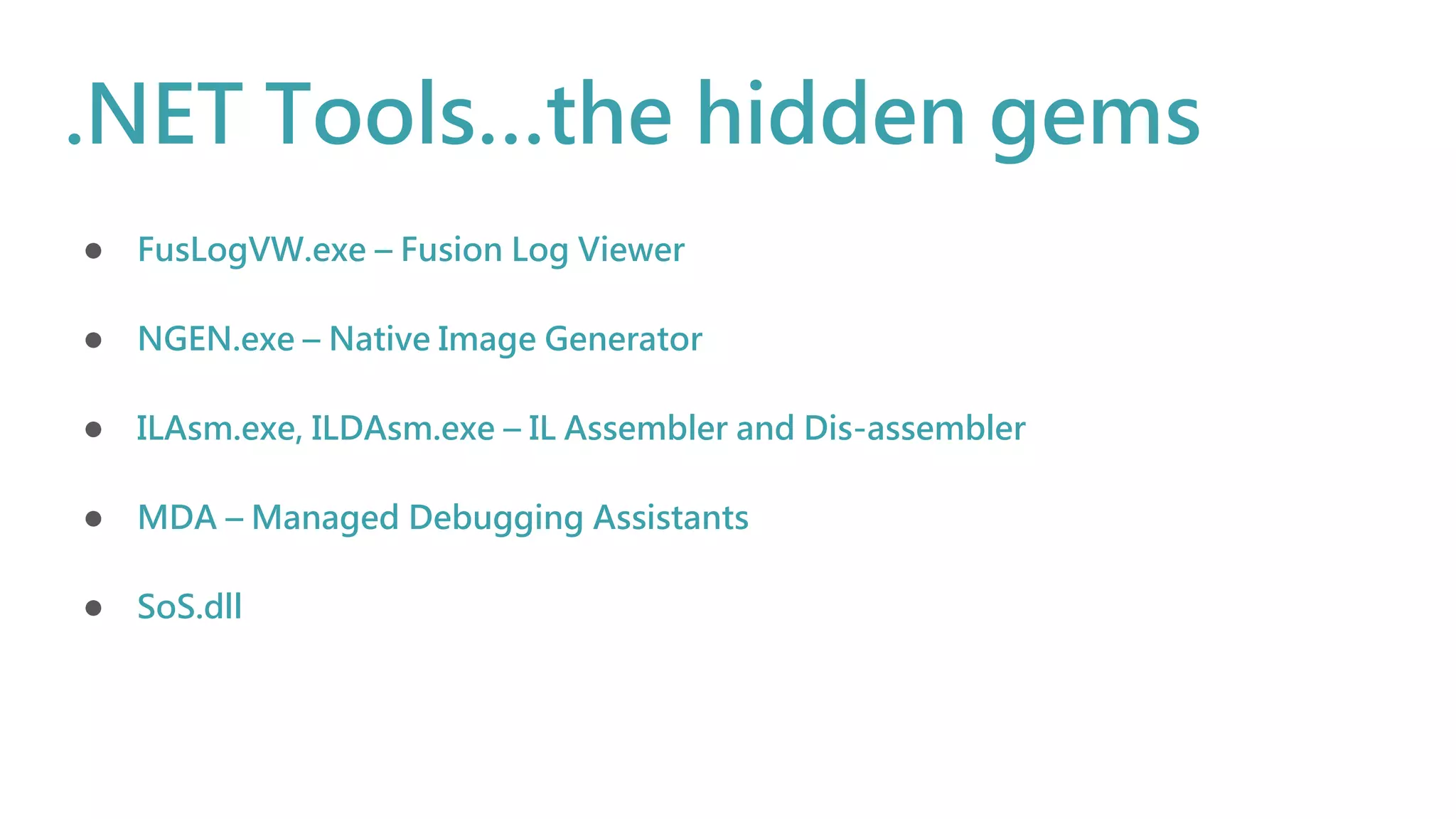 .NET Tools…the hidden gems
● FusLogVW.exe – Fusion Log Viewer
● NGEN.exe – Native Image Generator
● ILAsm.exe, ILDAsm.exe – IL Assembler and Dis-assembler
● MDA – Managed Debugging Assistants
● SoS.dll
 