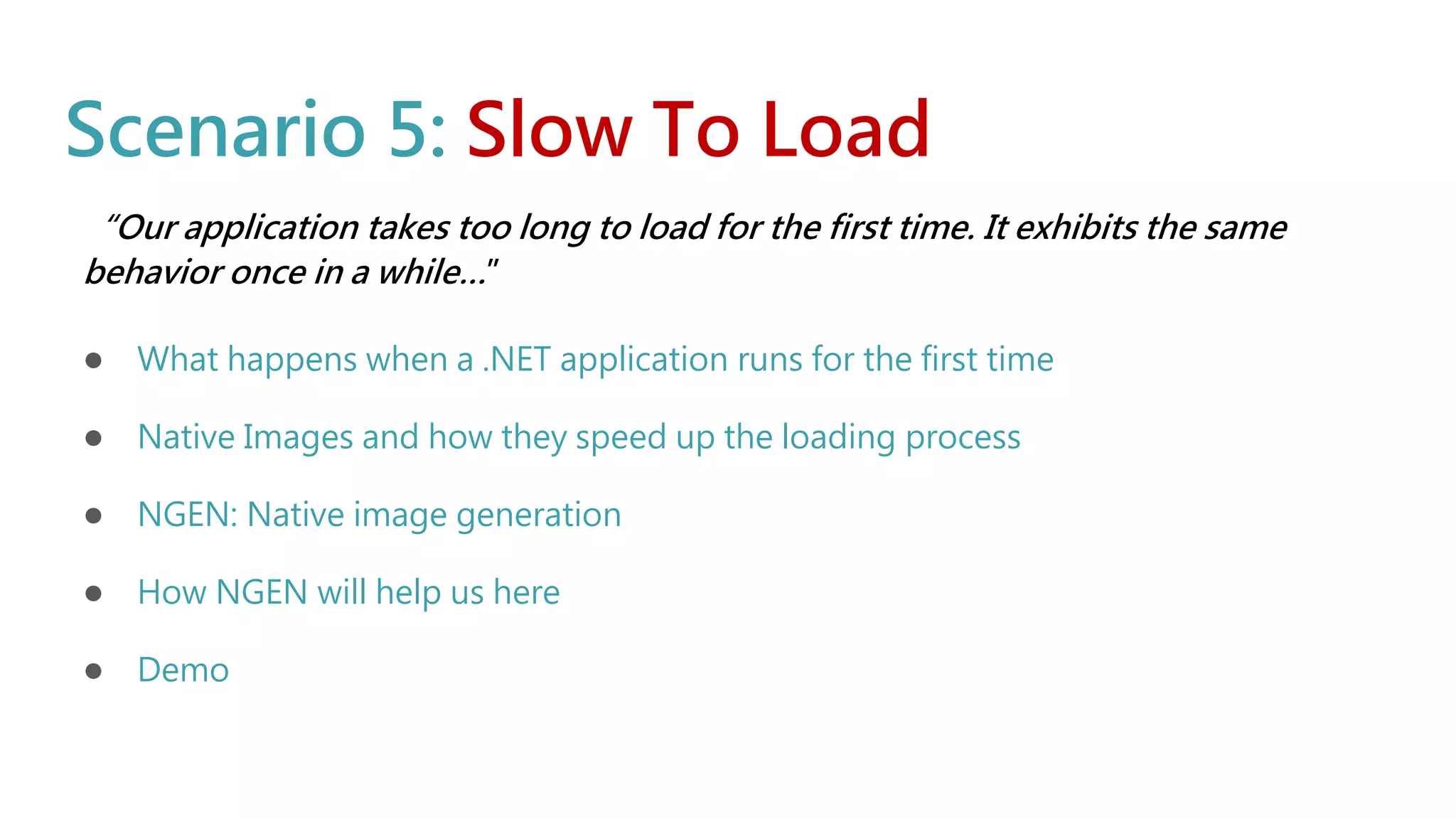 Scenario 5: Slow To Load
“Our application takes too long to load for the first time. It exhibits the same
behavior once in a while…”
● What happens when a .NET application runs for the first time
● Native Images and how they speed up the loading process
● NGEN: Native image generation
● How NGEN will help us here
● Demo
 