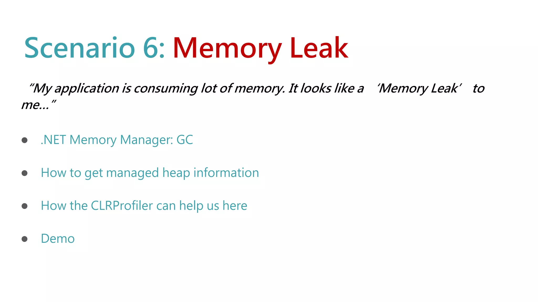 Scenario 6: Memory Leak
“My application is consuming lot of memory. It looks like a ‘Memory Leak’ to
me…”
● .NET Memory Manager: GC
● How to get managed heap information
● How the CLRProfiler can help us here
● Demo
 