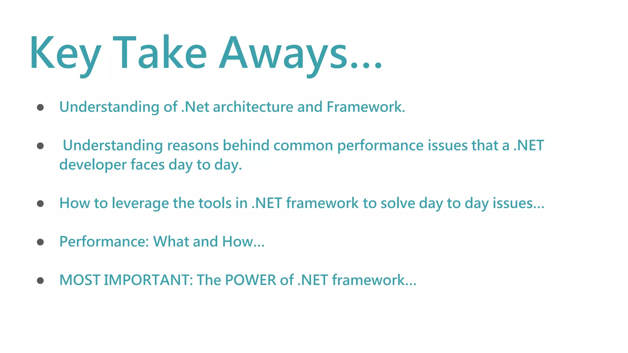 Key Take Aways…
● Understanding of .Net architecture and Framework.
● Understanding reasons behind common performance issues that a .NET
developer faces day to day.
● How to leverage the tools in .NET framework to solve day to day issues…
● Performance: What and How…
● MOST IMPORTANT: The POWER of .NET framework…
 