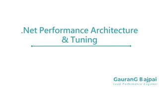 .Net Performance Architecture
& Tuning
GauranG B ajpai
L e a d P e rfo rm a n c e E n g in e e r
 