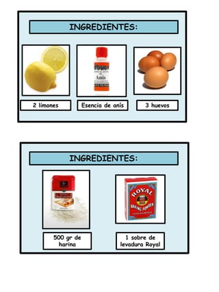INGREDIENTES:
2 limones Esencia de anís
INGREDIENTES:
500 gr de
harina
1 sobre de
levadura Royal
3 huevos
 