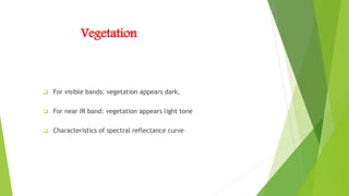  For visible bands: vegetation appears dark,
 For near IR band: vegetation appears light tone
 Characteristics of spectral reflectance curve
Vegetation
 
