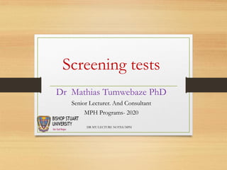 Screening tests
Dr Mathias Tumwebaze PhD
Senior Lecturer. And Consultant
MPH Programs- 2020
DR MT/LECTURE NOTES/MPH
 