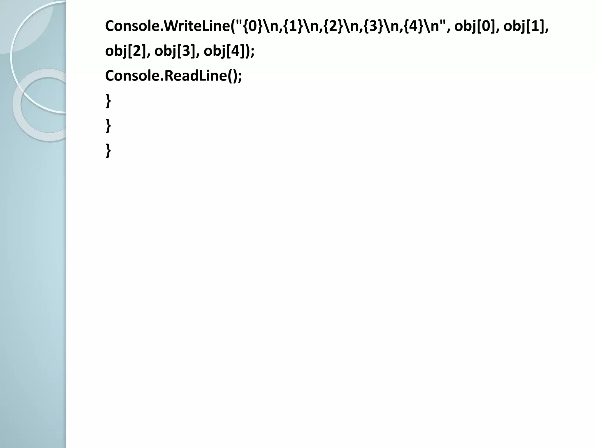 Console.WriteLine("{0}n,{1}n,{2}n,{3}n,{4}n", obj[0], obj[1],
obj[2], obj[3], obj[4]);
Console.ReadLine();
}
}
}
 