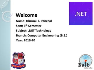 Welcome
Name: Dhrumil I. Panchal
Sem: 6th Semester
Subject: .NET Technology
Branch: Computer Engineering (B.E.)
Year: 2019-20
 