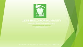 B U S I N E S S M O D E L S F O R S O C I A L I M P A C T |
Lets build for humanity
www.letsbuildforhumanity.org
Letbuilforhumanity@gmail.com
+234 8065461744
 