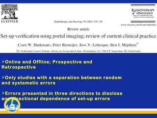 Online and Offline; Prospective and
Retrospective
Only studies with a separation between random
and systematic errors
Errors presented in three directions to disclose
any directional dependence of set-up errors

 