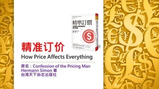 精准订价
How Price Affects Everything
原名：Confession of the Pricing Man
Hermann Simon 着
台湾天下杂志出版社
 