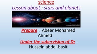 science
Lesson about : stars and planets
Prepare : Abeer Mohamed
Ahmed
Under the subervision of Dr.
Hussein abdel-basit
 
