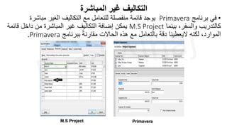 ‫المباشرة‬ ‫غير‬ ‫التكاليف‬
•
‫برنامج‬ ‫في‬
Primavera
‫مباشرة‬ ‫الغير‬ ‫التكاليف‬ ‫مع‬ ‫للتعامل‬ ‫منفصلة‬ ‫قائمة‬ ‫يوجد‬
‫بينما‬ ،‫والسفر‬ ‫كالتدريب‬
M.S Project
‫قائ‬ ‫داخل‬ ‫من‬ ‫المباشرة‬ ‫غير‬ ‫التكاليف‬ ‫إضافة‬ ‫يمكن‬
‫مة‬
‫ببرنامج‬ ً‫ة‬‫مقارن‬ ‫الحاالت‬ ‫هذه‬ ‫مع‬ ‫بالتعامل‬ ‫دقة‬ ‫اليعطينا‬ ‫لكنه‬ ،‫الموارد‬
Primavera
.
8
M.S Project Primavera
 