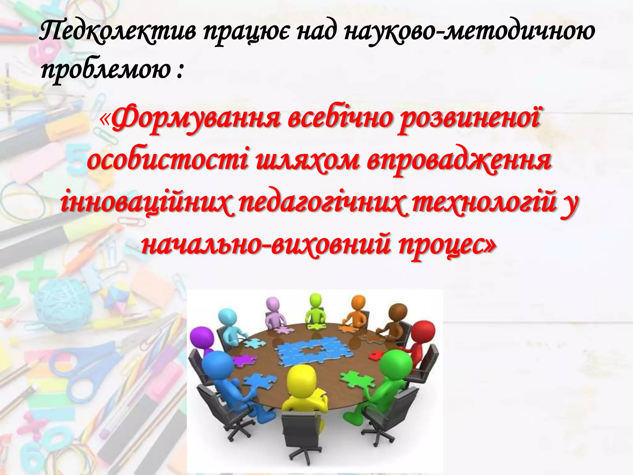 Педколектив працює над науково-методичною
проблемою :
«Формування всебічно розвиненої
особистості шляхом впровадження
інноваційних педагогічних технологій у
начально-виховний процес»
 