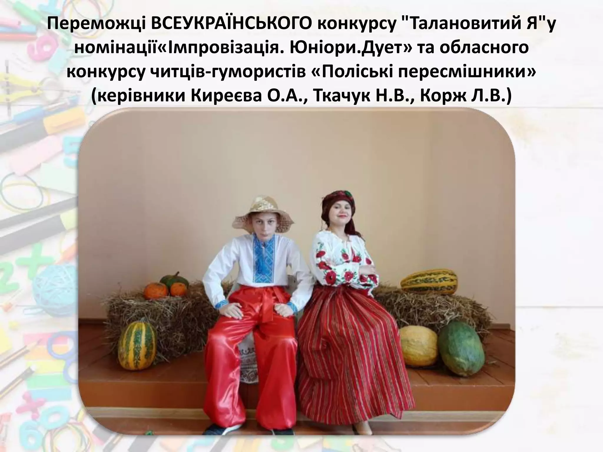 Переможці ВСЕУКРАЇНСЬКОГО конкурсу "Талановитий Я"у
номінації«Імпровізація. Юніори.Дует» та обласного
конкурсу читців-гумористів «Поліські пересмішники»
(керівники Киреєва О.А., Ткачук Н.В., Корж Л.В.)
 