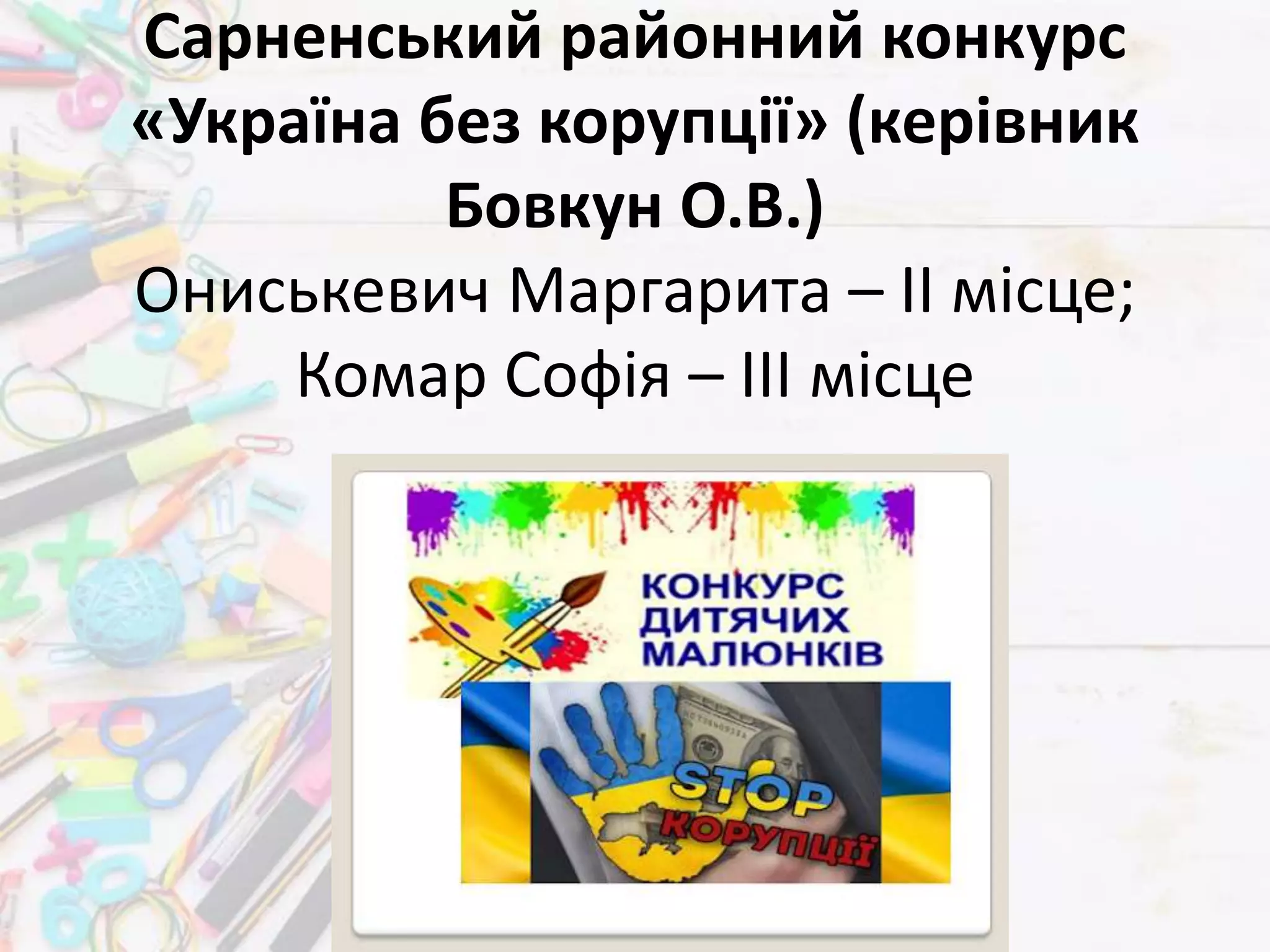 Сарненський районний конкурс
«Україна без корупції» (керівник
Бовкун О.В.)
Ониськевич Маргарита – ІІ місце;
Комар Софія – ІІІ місце
 