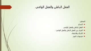 ‫ا‬
‫الواعي‬ ‫والعقل‬ ‫الباطن‬ ‫لعقل‬
‫المحاور‬
:

‫الدماغ‬

‫الواعي‬ ‫والعقل‬ ‫الباطن‬ ‫العقل‬

‫الواعي‬ ‫والعقل‬ ‫الباطن‬ ‫العقل‬ ‫بين‬ ‫الفرق‬

‫واالعتقاد‬ ‫االدراك‬

‫التوتر‬ ‫هرمونات‬
 