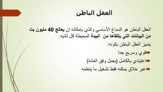 ‫الباطن‬ ‫العقل‬
‫ان‬ ‫بإمكانه‬ ‫والذي‬ ‫األساسي‬ ‫الدماغ‬ ‫هو‬ ‫الباطن‬ ‫العقل‬
‫يعالج‬
40
‫بت‬ ‫مليون‬
‫البيئة‬ ‫من‬ ‫يتلقاها‬ ‫التي‬ ‫البيانات‬ ‫من‬
‫ثانيه‬ ‫كل‬ ‫المحيطة‬
.
‫بكونه‬ ‫الباطن‬ ‫العقل‬ ‫يتميز‬
:

‫جدا‬ ‫وسريع‬ ‫قوي‬

‫بالكامل‬ ‫اعتيادي‬
(
‫العادة‬ ‫وفق‬ ‫يعمل‬
)

‫يتعلمه‬ ‫ما‬ ‫تشغيل‬ ‫فقط‬ ‫يمكنه‬ ‫خالق‬ ‫غير‬
 