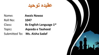 ‫توحید‬ ‫عقیدہ‬
Name: Awais Nawaz
Roll No: 1047
Class: Bs English Language 1st
Topic: Aqeeda e Tauheed
Submitted To: Ms. Aisha Sadaf
 