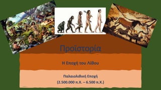 Προϊστορία
Παλαιολιθική Εποχή
(2.500.000 π.Χ. – 6.500 π.Χ.)
Η Εποχή του Λίθου
 
