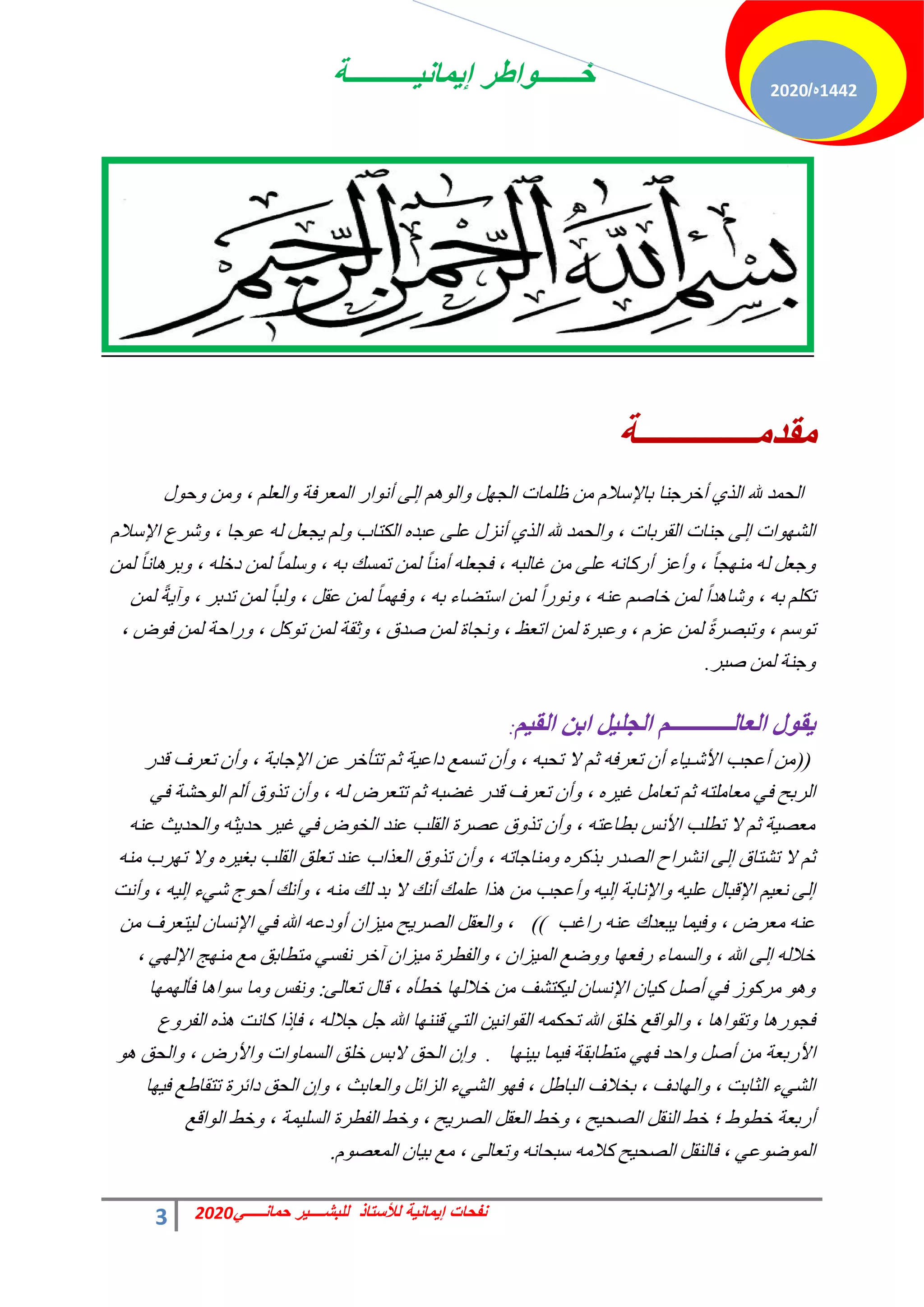 ‫إٌمانٌــــــــــة‬ ‫خــــــواطر‬
3 ً‫حمانـــــ‬ ‫للبشــــٌر‬ ‫لألستاذ‬ ‫إٌمانٌة‬ ‫نفحات‬
2020
1442
‫ه‬
/
2020
‫ِمضِــــــــــــــح‬
ٍٞ‫ك‬ٝ ٖٓٝ ، ِْ‫حُؼ‬ٝ ‫حُٔؼشكش‬ ‫حس‬ٞٗ‫أ‬ ٠ُ‫ا‬ ُْٛٞ‫ح‬ٝ َٜ‫حُـ‬ ‫ظِٔخص‬ ٖٓ ّ‫رخإلعال‬ ‫أخشؿ٘خ‬ ١‫حُز‬ ‫هلل‬ ‫حُلٔذ‬
ّ‫حإلعال‬ ‫ؽشع‬ٝ ، ‫ؿخ‬ٞ‫ػ‬ ُٚ َ‫ـؼ‬٣ ُْٝ ‫حٌُظخد‬ ٙ‫ػزذ‬ ٠ِ‫ػ‬ ٍ‫أٗض‬ ١‫حُز‬ ‫هلل‬ ‫حُلٔذ‬ٝ ، ‫حُوشرخص‬ ‫ؿ٘خص‬ ٠ُ‫ا‬ ‫حص‬ٜٞ‫حُؾ‬
ُٖٔ ً‫خ‬ٗ‫خ‬ٛ‫رش‬ٝ ، ِٚ‫دخ‬ ُٖٔ ً‫خ‬ِٔ‫ع‬ٝ ، ٚ‫ر‬ ‫طٔغي‬ ُٖٔ ً‫خ‬٘ٓ‫أ‬ ِٚ‫كـؼ‬ ، ٚ‫ؿخُز‬ ٖٓ ٠ِ‫ػ‬ ٚٗ‫أسًخ‬ ‫أػض‬ٝ ، ً‫خ‬‫ـ‬ٜ٘ٓ ُٚ َ‫ؿؼ‬ٝ
ُٖٔ ً‫ش‬٣‫آ‬ٝ ، ‫طذرش‬ ُٖٔ ً‫خ‬‫ُز‬ٝ ، َ‫ػو‬ ُٖٔ ً‫خ‬ٜٔ‫ك‬ٝ ، ٚ‫ر‬ ‫حعظنخء‬ ُٖٔ ً‫ح‬‫س‬ٞٗٝ ، ٚ٘‫ػ‬ ْ‫خخف‬ ُٖٔ ً‫ح‬‫ذ‬ٛ‫ؽخ‬ٝ ، ٚ‫ر‬ ٌِْ‫ط‬
، ‫ك‬ٞ‫ك‬ ُٖٔ ‫سحكش‬ٝ ، ًَٞ‫ط‬ ُٖٔ ‫ػوش‬ٝ ، ‫فذم‬ ُٖٔ ‫ٗـخس‬ٝ ، ‫حطؼع‬ ُٖٔ ‫ػزشس‬ٝ ، ّ‫ػض‬ ُٖٔ ً‫س‬‫طزقش‬ٝ ، ْ‫ع‬ٞ‫ط‬
‫فزش‬ ُٖٔ ‫ؿ٘ش‬ٝ
.
ُ١‫اٌم‬ ٓ‫ات‬ ً١ٍ‫اٌج‬ ُ‫اٌؼاٌـــــــــــ‬ ‫ي‬ٛ‫م‬٠
:
(
(
‫هذس‬ ‫طؼشف‬ ٕ‫أ‬ٝ ، ‫حإلؿخرش‬ ٖ‫ػ‬ ‫طظؤخش‬ ْ‫ػ‬ ‫ش‬٤‫دحػ‬ ‫طغٔغ‬ ٕ‫أ‬ٝ ، ٚ‫طلز‬ ‫ال‬ ْ‫ػ‬ ٚ‫طؼشك‬ ٕ‫أ‬ ‫خء‬٤‫حألؽـ‬ ‫أػـذ‬ ٖٓ
٢‫ك‬ ‫كؾش‬ُٞ‫ح‬ ُْ‫أ‬ ‫م‬ٝ‫طز‬ ٕ‫أ‬ٝ ، ُٚ ‫طظؼشك‬ ْ‫ػ‬ ٚ‫ؿنز‬ ‫هذس‬ ‫طؼشف‬ ٕ‫أ‬ٝ ، ٙ‫ش‬٤‫ؿ‬ َٓ‫طؼخ‬ ْ‫ػ‬ ٚ‫ٓؼخِٓظ‬ ٢‫ك‬ ‫حُشرق‬
ٚ٘‫ػ‬ ‫غ‬٣‫حُلذ‬ٝ ٚ‫ؼ‬٣‫كذ‬ ‫ش‬٤‫ؿ‬ ٢‫ك‬ ‫ك‬ٞ‫حُخ‬ ‫ػ٘ذ‬ ‫حُوِذ‬ ‫ػقشس‬ ‫م‬ٝ‫طز‬ ٕ‫أ‬ٝ ، ٚ‫رطخػظ‬ ‫حألٗظ‬ ‫ططِذ‬ ‫ال‬ ْ‫ػ‬ ‫ش‬٤‫ٓؼق‬
ٚ٘ٓ ‫شد‬ٜ‫ط‬ ‫ال‬ٝ ٙ‫ش‬٤‫رـ‬ ‫حُوِذ‬ ‫طؼِن‬ ‫ػ٘ذ‬ ‫حُؼزحد‬ ‫م‬ٝ‫طز‬ ٕ‫أ‬ٝ ، ٚ‫ٓ٘خؿخط‬ٝ ٙ‫رزًش‬ ‫حُقذس‬ ‫حٗؾشحف‬ ٠ُ‫ا‬ ‫طؾظخم‬ ‫ال‬ ْ‫ػ‬
‫أٗض‬ٝ ، ٚ٤ُ‫ا‬ ‫ء‬٢‫ؽ‬ ‫ؽ‬ٞ‫أك‬ ‫أٗي‬ٝ ، ٚ٘ٓ ‫ُي‬ ‫رذ‬ ‫ال‬ ‫أٗي‬ ‫ػِٔي‬ ‫زح‬ٛ ٖٓ ‫أػـذ‬ٝ ٚ٤ُ‫ا‬ ‫حإلٗخرش‬ٝ ٚ٤ِ‫ػ‬ ٍ‫حإلهزخ‬ ْ٤‫ٗؼ‬ ٠ُ‫ا‬
‫سحؿذ‬ ٚ٘‫ػ‬ ‫زؼذى‬٣ ‫ٔخ‬٤‫ك‬ٝ ، ‫ٓؼشك‬ ٚ٘‫ػ‬
))
ٖٓ ‫ظؼشف‬٤ُ ٕ‫حإلٗغخ‬ ٢‫ك‬ ‫هللا‬ ٚ‫دػ‬ٝ‫أ‬ ٕ‫ضح‬٤ٓ ‫ق‬٣‫حُقش‬ َ‫حُؼو‬ٝ ،
، ٢ُٜ‫حإل‬ ‫ؾ‬ٜ٘ٓ ‫ٓغ‬ ‫ٓظطخرن‬ ٢‫ٗلغ‬ ‫آخش‬ ٕ‫ضح‬٤ٓ ‫حُلطشس‬ٝ ، ٕ‫ضح‬٤ُٔ‫ح‬ ‫مغ‬ٝٝ ‫خ‬ٜ‫سكؼ‬ ‫حُغٔخء‬ٝ ، ‫هللا‬ ٠ُ‫ا‬ ُٚ‫خال‬
٠ُ‫طؼخ‬ ٍ‫هخ‬ ، ٙ‫خطؤ‬ ‫خ‬ُٜ‫خال‬ ٖٓ ‫ٌظؾق‬٤ُ ٕ‫حإلٗغخ‬ ٕ‫خ‬٤ً َ‫أف‬ ٢‫ك‬ ‫ص‬ًٞ‫ٓش‬ ٞٛٝ
:
‫خ‬ُٜٜٔ‫كؤ‬ ‫خ‬ٛ‫ح‬ٞ‫ع‬ ‫ٓخ‬ٝ ‫ٗلظ‬ٝ
‫ع‬ٝ‫حُلش‬ ٙ‫ز‬ٛ ‫ًخٗض‬ ‫كبرح‬ ، ُٚ‫ؿال‬ َ‫ؿ‬ ‫هللا‬ ‫خ‬ٜ٘٘‫ه‬ ٢‫حُظ‬ ٖ٤ٗ‫ح‬ٞ‫حُو‬ ٌٚٔ‫طل‬ ‫هللا‬ ‫خِن‬ ‫حهغ‬ُٞ‫ح‬ٝ ، ‫خ‬ٛ‫ح‬ٞ‫طو‬ٝ ‫خ‬ٛ‫س‬ٞ‫كـ‬
‫خ‬ٜ٘٤‫ر‬ ‫ٔخ‬٤‫ك‬ ‫ٓظطخروش‬ ٢ٜ‫ك‬ ‫حكذ‬ٝ َ‫أف‬ ٖٓ ‫حألسرؼش‬
.
ٞٛ ‫حُلن‬ٝ ، ‫حألسك‬ٝ ‫حص‬ٝ‫حُغٔخ‬ ‫خِن‬ ‫الرظ‬ ‫حُلن‬ ٕ‫ا‬ٝ
‫خ‬ٜ٤‫ك‬ ‫طظوخهغ‬ ‫دحثشس‬ ‫حُلن‬ ٕ‫ا‬ٝ ، ‫حُؼخرغ‬ٝ َ‫حُضحث‬ ‫ء‬٢‫حُؾ‬ ٜٞ‫ك‬ ، َ‫حُزخه‬ ‫رخالف‬ ، ‫خدف‬ُٜ‫ح‬ٝ ، ‫حُؼخرض‬ ‫ء‬٢‫حُؾ‬
‫حهغ‬ُٞ‫ح‬ ‫خو‬ٝ ، ‫ٔش‬٤ِ‫حُغ‬ ‫حُلطشس‬ ‫خو‬ٝ ، ‫ق‬٣‫حُقش‬ َ‫حُؼو‬ ‫خو‬ٝ ، ‫ق‬٤‫حُقل‬ َ‫حُ٘و‬ ‫خو‬ ‫؛‬ ‫ه‬ٞ‫خط‬ ‫أسرؼش‬
ّٞ‫حُٔؼق‬ ٕ‫خ‬٤‫ر‬ ‫ٓغ‬ ، ٠ُ‫طؼخ‬ٝ ٚٗ‫عزلخ‬ ٚٓ‫ًال‬ ‫ق‬٤‫حُقل‬ َ‫كخُ٘و‬ ، ٢‫ػ‬ٞ‫م‬ُٞٔ‫ح‬
.
 