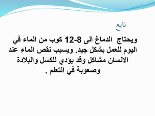 ‫اتبع‬
‫الى‬ ‫الدماغ‬ ‫ويحتاج‬
8
-
12
‫في‬ ‫الماء‬ ‫من‬ ‫كوب‬
‫جيد‬ ‫بشكل‬ ‫للعمل‬ ‫اليوم‬
.
‫الماء‬ ‫نقص‬ ‫ويسبب‬
‫عند‬
‫والبالدة‬ ‫للكسل‬ ‫يؤدي‬ ‫وقد‬ ‫مشاكل‬ ‫االنسان‬
‫التعلم‬ ‫في‬ ‫وصعوبة‬
.
 