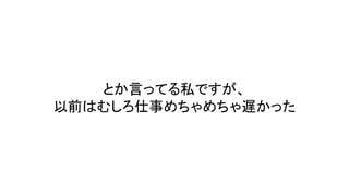 とか言ってる私ですが、
以前はむしろ仕事めちゃめちゃ遅かった
 