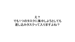 え？
でも１つのタスクに集中しようとしても
差し込みタスクって入りますよね？
 