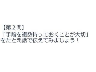【第２問】
「手段を複数持っておくことが大切」
をたとえ話で伝えてみましょう！
 