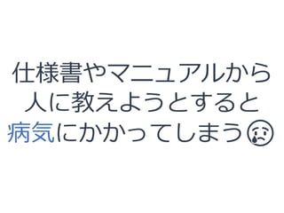 仕様書やマニュアルから
人に教えようとすると
病気にかかってしまう😢
 