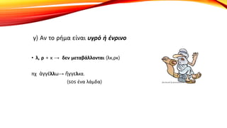 γ) Αν το ρήμα είναι υγρό ή ένρινο
• λ, ρ + κ → δεν μεταβάλλονται (λκ,ρκ)
πχ ἀγγέλλω→ ἤγγελκα.
(sos ένα λάμδα)
 