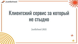 Клиентский сервис за который
не стыдно
JustSchool 2021
 