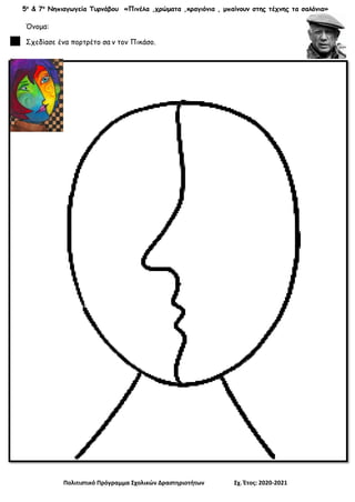 5ο
& 7ο
Νηπιαγωγεία Τυρνάβου «Πινέλα ,χρώματα ,κραγιόνια , μπαίνουν στης τέχνης τα σαλόνια»
Πολιτιστικό Πρόγραμμα Σχολικών Δραστηριοτήτων Σχ. Έτος: 2020-2021
Όνομα:
Σχεδίασε ένα πορτρέτο σα ν τον Πικάσο.
 