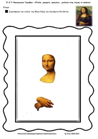 5ο
& 7ο
Νηπιαγωγεία Τυρνάβου «Πινέλα ,χρώματα ,κραγιόνια , μπαίνουν στης τέχνης τα σαλόνια»
Πολιτιστικό Πρόγραμμα Σχολικών Δραστηριοτήτων Σχ. Έτος: 2020-2021
Όνομα:
Συμπλήρωσε την εικόνα της Μόνα Λίζας του Λεονάρντο Ντα Βίντσι.
 