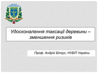 Удосконалення таксації деревини –
зменшення ризиків
Проф. Андрій Білоус, НУБіП України
 
