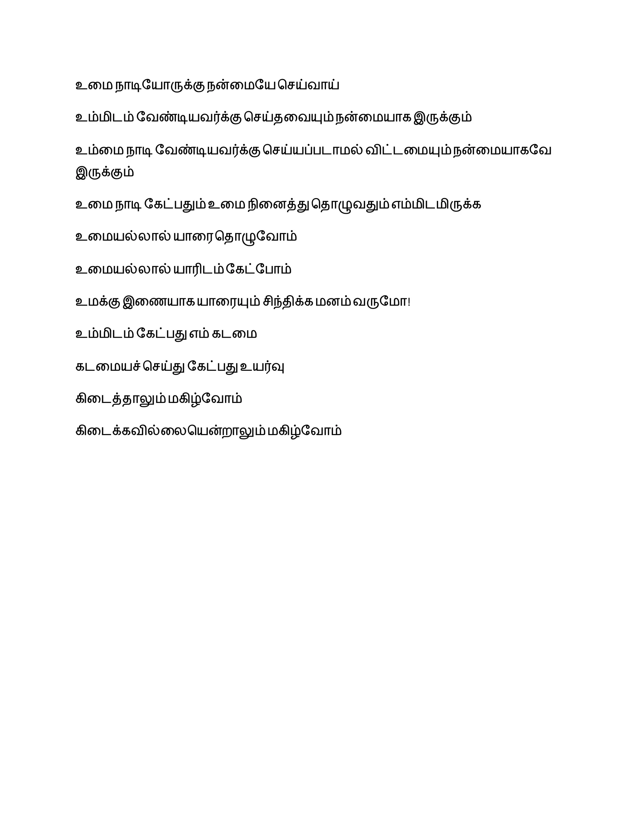 உலம நாடிசயாருக்கு நன்லமசயபேய்வாய்
உம்மிைம் சவண்டியவர்க்குபேய்தலவயும்நன்லமயாகஇருக்கும்
உம்லம நாடி சவண்டியவர்க்குபேய்யப்பைாமல் விட்ைலமயும்நன்லமயாகசவ
இருக்கும்
உலம நாடி சகட்பதும்உலம நிலனத்துபதாழுவதும்எம்மிைமிருக்க
உலமயல்லால் யாலரபதாழுசவாம்
உலமயல்லால் யாரிைம்சகட்சபாம்
உமக்குஇலணயாகயாலரயும் ேிந்திக்கமனம்வருசமா!
உம்மிைம் சகட்பதுஎம் கைலம
கைலமயச்பேய்து சகட்பதுஉயர்வு
கிலைத்தாலும்மகிழ்சவாம்
கிலைக்கவில்லலபயன்றாலும்மகிழ்சவாம்
 