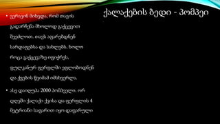 ქალაქების ბედი - პომპეი
• ვერავინ მიხვდა, რომ თავის
გადარჩენა მხოლოდ გაქცევით
შეეძლოთ. თავს აფარებდნენ
სარდაფებსა და სახლებს. ხოლო
როცა გაქცევაზე იფიქრეს,
ფულკანურ ფერფლში ეფლობოდნენ
და ქვების წვიმამ იმსხვერლა.
• ასე დაიღუპა 2000 პომპეელი. ორ
დღეში ქალაქი ქვისა და ფერფლის 4
მეტრიანი საფარით იყო დაფარული
 