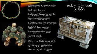 ოპლონტისის
განძი
• ცნობილია ოპლონტისში
ნაპოვნი ქალის
სამკაულები და ფულის
შესანახი ვერცხლის
სკივრი, მისი ურთულესი
მექანიზმის საკეტი
მოძრაობაში მოჰყავს
ქალის თავს.
• მხოლოდ XVIII საუკუნეში
დამზადდა ევროპაში
ამისი სადარი საკეტი
 