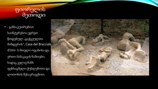 ფიორელის
მეთოდი
• . განსაკუთრებით
საინტერესოა ეგრეთ
წოდებულ „გაქცეულთა
მინდვრის“, Casa del Bracciale
d'oro- ს მთელი ოჯახისა და
ერთი მამაკაცის ნაშთები,
სადაც კვლავ ჩანს
ფეხსაცმელი ქუსლებითა და
ლითონის შესაკრავებით.
 