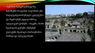 • აპენინის ნახევრკუნძულზე
ბერძნებმა ჩაიტანეს თავიანთი ენა,
მაღალგანვითარებული კულტურა
და შეერივნენ ადგილობრივ
იტალიკურ ტომებს - ოსკებს. ისინი
ნეაპოლის ყურეში აშენებენ
ქალაქებს: ნეაპოლი (პართენონი),
პომპეი და ჰერკულანუმი
 